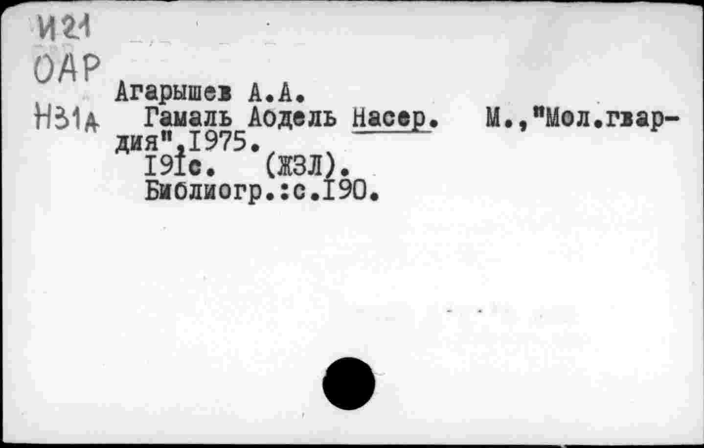 ﻿иг-1
ОАР
Агарыше» А.А.
Гамаль Аодель Насер
ДИ1Э1И75*(ЖЗЛ).
Биолиогр.:с,190.
М., "Мол. пар-